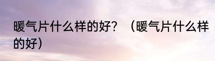 暖气片什么样的好？（暖气片什么样的好）