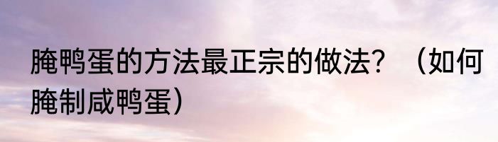 腌鸭蛋的方法最正宗的做法？（如何腌制咸鸭蛋）