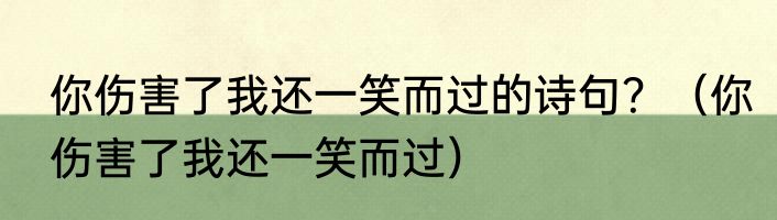 你伤害了我还一笑而过的诗句？（你伤害了我还一笑而过）