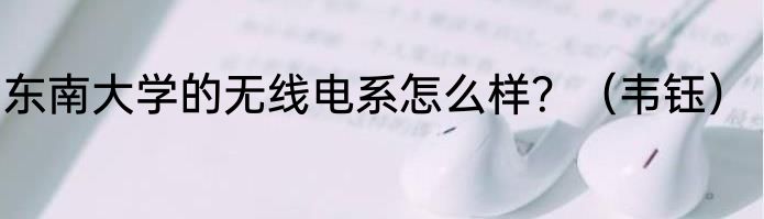 东南大学的无线电系怎么样？（韦钰）