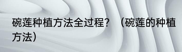 碗莲种植方法全过程？（碗莲的种植方法）