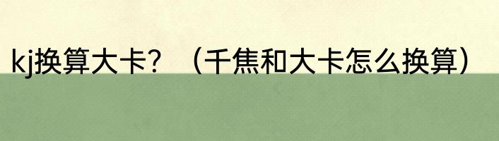 kj换算大卡？（千焦和大卡怎么换算）