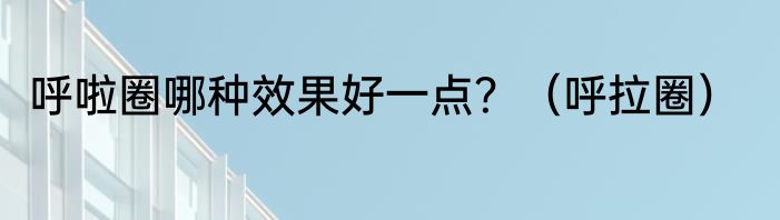 呼啦圈哪种效果好一点？（呼拉圈）