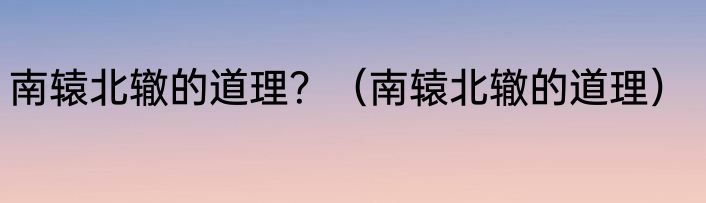南辕北辙的道理？（南辕北辙的道理）