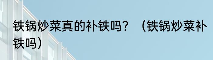 铁锅炒菜真的补铁吗？（铁锅炒菜补铁吗）