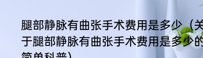 腿部静脉有曲张手术费用是多少（关于腿部静脉有曲张手术费用是多少的简单科普）