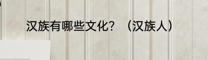 汉族有哪些文化？（汉族人）