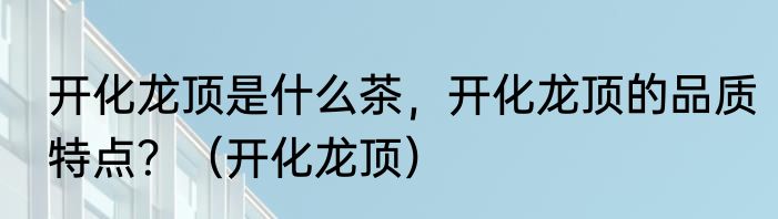 开化龙顶是什么茶，开化龙顶的品质特点？（开化龙顶）