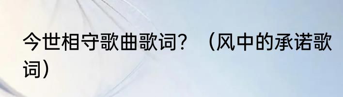 今世相守歌曲歌词？（风中的承诺歌词）