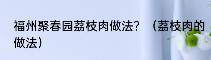 福州聚春园荔枝肉做法？（荔枝肉的做法）