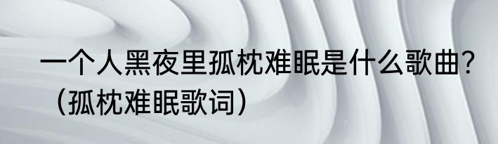 一个人黑夜里孤枕难眠是什么歌曲？（孤枕难眠歌词）
