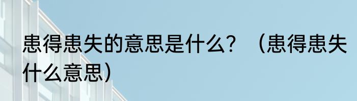 患得患失的意思是什么？（患得患失什么意思）