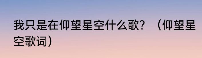 我只是在仰望星空什么歌？（仰望星空歌词）