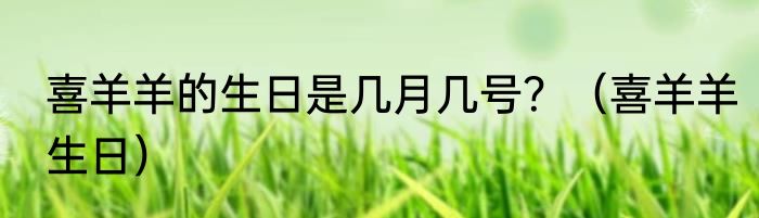 喜羊羊的生日是几月几号？（喜羊羊生日）