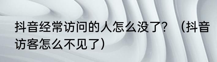 抖音经常访问的人怎么没了？（抖音访客怎么不见了）