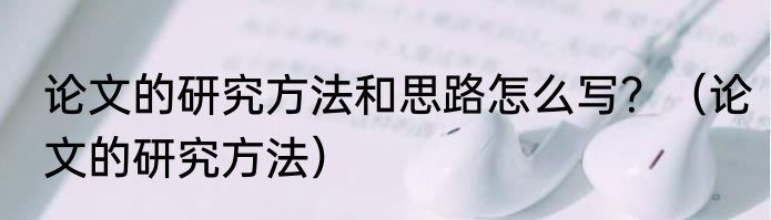 论文的研究方法和思路怎么写？（论文的研究方法）