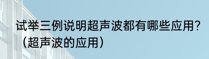 试举三例说明超声波都有哪些应用？（超声波的应用）