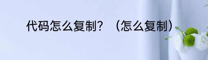 代码怎么复制？（怎么复制）