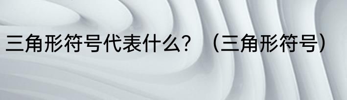 三角形符号代表什么？（三角形符号）