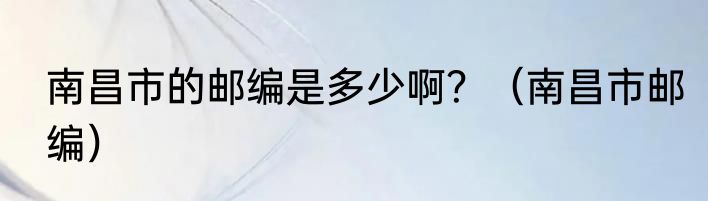 南昌市的邮编是多少啊？（南昌市邮编）