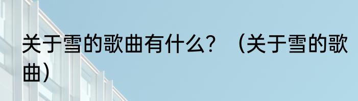 关于雪的歌曲有什么？（关于雪的歌曲）