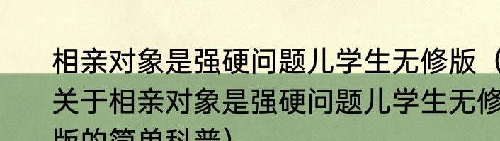 相亲对象是强硬问题儿学生无修版（关于相亲对象是强硬问题儿学生无修版的简单科普）