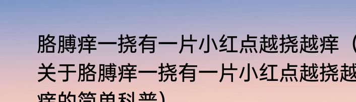 胳膊痒一挠有一片小红点越挠越痒（关于胳膊痒一挠有一片小红点越挠越痒的简单科普）