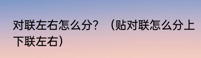 对联左右怎么分？（贴对联怎么分上下联左右）