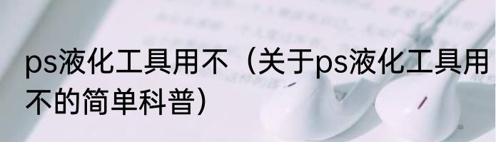 ps液化工具用不（关于ps液化工具用不的简单科普）