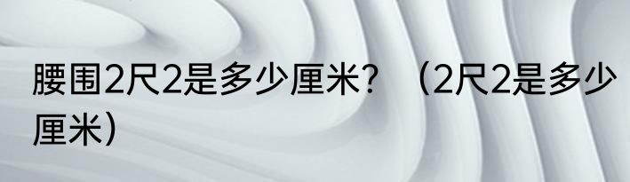 腰围2尺2是多少厘米？（2尺2是多少厘米）