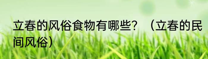 立春的风俗食物有哪些？（立春的民间风俗）