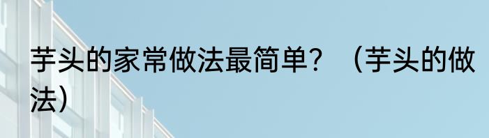 芋头的家常做法最简单？（芋头的做法）