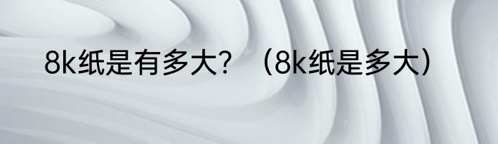 8k纸是有多大？（8k纸是多大）
