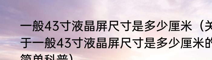 一般43寸液晶屏尺寸是多少厘米（关于一般43寸液晶屏尺寸是多少厘米的简单科普）