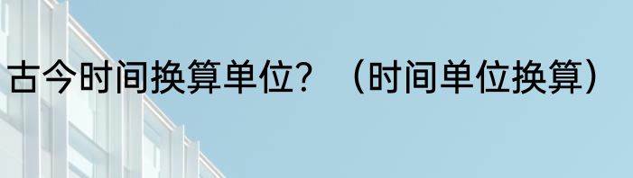 古今时间换算单位？（时间单位换算）