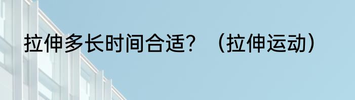 拉伸多长时间合适？（拉伸运动）
