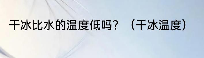 干冰比水的温度低吗？（干冰温度）