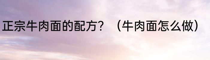 正宗牛肉面的配方？（牛肉面怎么做）