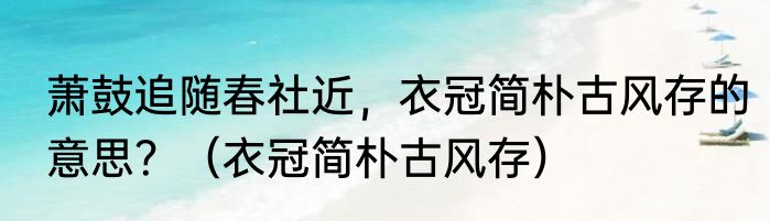 萧鼓追随春社近，衣冠简朴古风存的意思？（衣冠简朴古风存）