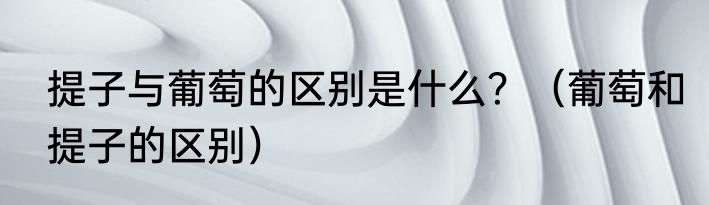 提子与葡萄的区别是什么？（葡萄和提子的区别）