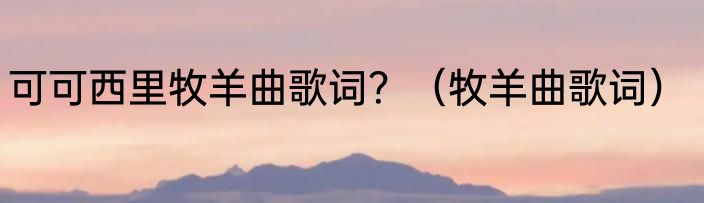 可可西里牧羊曲歌词？（牧羊曲歌词）
