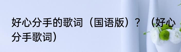 好心分手的歌词（国语版）？（好心分手歌词）