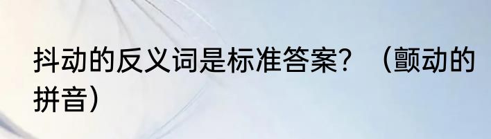 抖动的反义词是标准答案？（颤动的拼音）