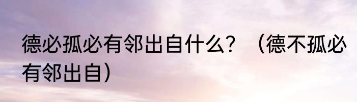 德必孤必有邻出自什么？（德不孤必有邻出自）