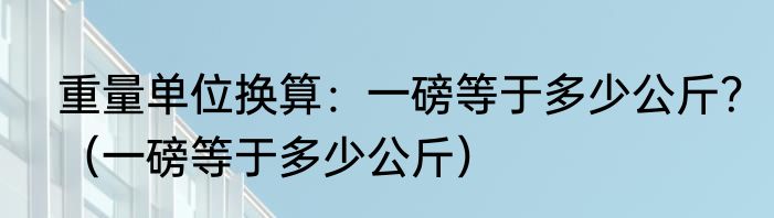 重量单位换算：一磅等于多少公斤？（一磅等于多少公斤）