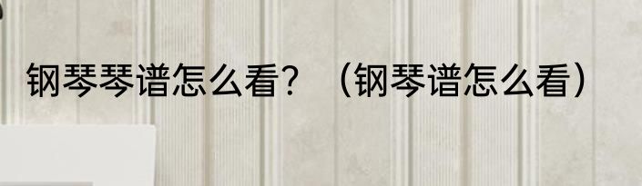 钢琴琴谱怎么看？（钢琴谱怎么看）