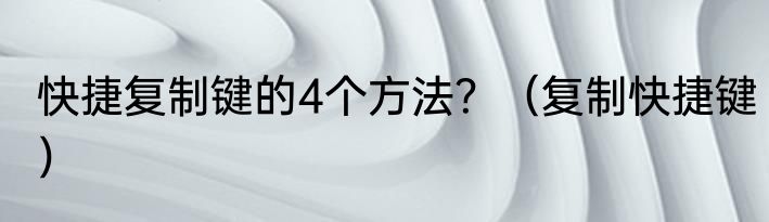 快捷复制键的4个方法？（复制快捷键）