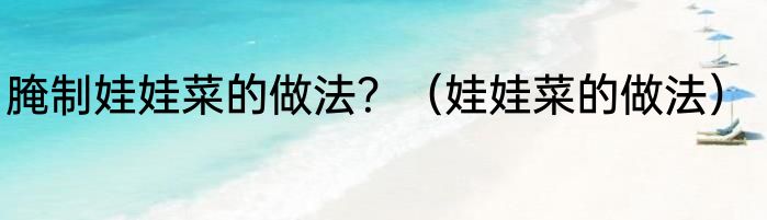 腌制娃娃菜的做法？（娃娃菜的做法）