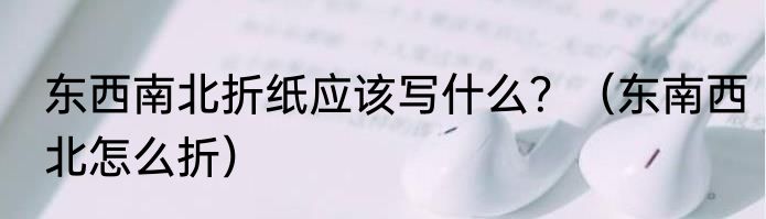 东西南北折纸应该写什么？（东南西北怎么折）