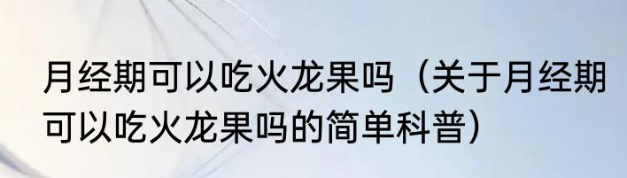 月经期可以吃火龙果吗（关于月经期可以吃火龙果吗的简单科普）
